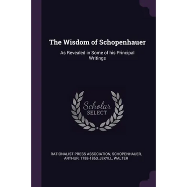 The Wisdom of Schopenhauer: As Revealed in Some of his Principal Writings