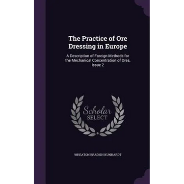 The Practice of Ore Dressing in Europe: A Description of Foreign Methods for the Mechanical Concentration of Ores, Issue 2