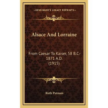 Alsace And Lorraine: From Caesar To Kaiser, 58 B.C.-1871 A.D. (1915)