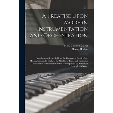 A Treatise Upon Modern Instrumentation and Orchestration: Containing an Exact Table of the Compass, a Detail of the Mechcanism, and a Study of the Qua