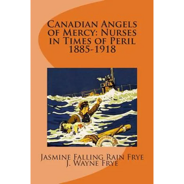 Canadian Angels of Mercy: Nurses in Times of Peril 1885-1918