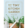 My Tiny Kitchen Garden: Simple Tips to Help You Grow Your Own Herbs, Fruits and Vegetables