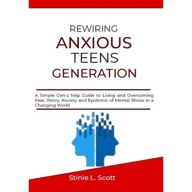 Rewiring Anxious Teens Generation: A Simple Gen-z help Guide to Living and Overcoming Fear, Worry, Anxiety and Epidemic of Mental Illness in a Changin