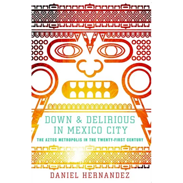 Down & Delirious in Mexico City: The Aztec Metropolis in the Twenty-First Century