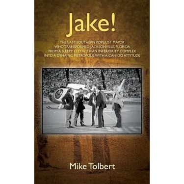 Jake!: The Last Southern Populist Mayor Who Transformed Jacksonville, Florida from a Sleepy City with an Inferiority Complex Into a Dynamic Metropolis