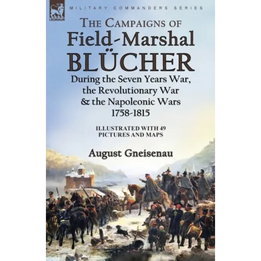 The Campaigns of Field-Marshal Blücher During the Seven Years War, the Revolutionary War and the Napoleonic Wars, 1758-1815