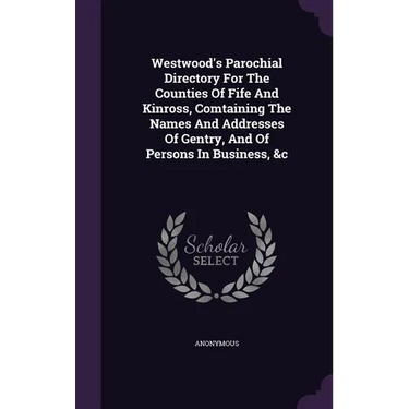Westwood's Parochial Directory For The Counties Of Fife And Kinross, Comtaining The Names And Addresses Of Gentry, And Of Persons In Business, &c