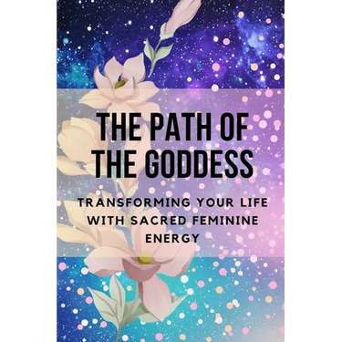 The Path of the Goddess: Transforming Your Life with Sacred Feminine Energy