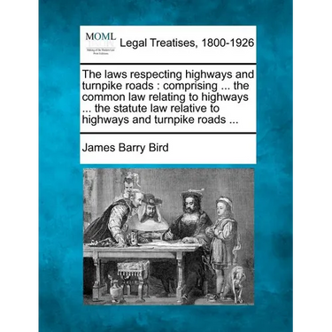 The Laws Respecting Highways and Turnpike Roads: Comprising ... the Common Law Relating to Highways ... the Statute Law Relative to Highways and Turnp