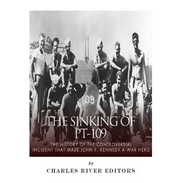 The Sinking of PT-109: The History of the Controversial Incident That Made John F. Kennedy a War Hero