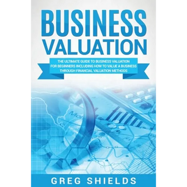 Business Valuation: The Ultimate Guide to Business Valuation for Beginners, Including How to Value a Business Through Financial Valuation Methods