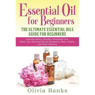 Essential Oil for Beginners: The Ultimate Essential Oils Guide for Beginners: Includes History, Benefits, Household Uses, Safety Tips, Essential Oils