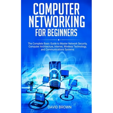 Computer Networking for Beginners: The Complete Basic Guide to Master Network Security, Computer Architecture, Internet, Wireless Technology, and Comm