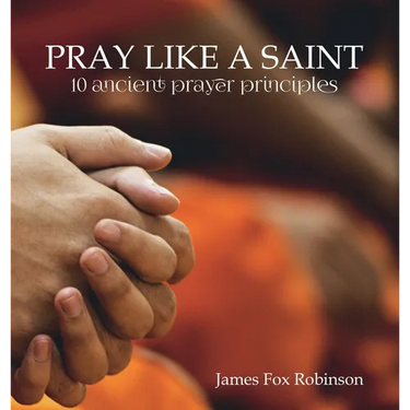 Pray Like a Saint: 10 Ancient Prayer Principles