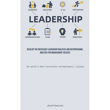 Leadership: Develop The Necessary Leadership Qualities And Interpersonal Abilities For Management Success (The World's Most Successful Entrepreneurs: