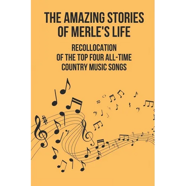 The Amazing Stories Of Merle's Life: Recollocation Of The Top Four All-Time Country Music Songs: Nashville Songwriters Hall Of Famer Merle