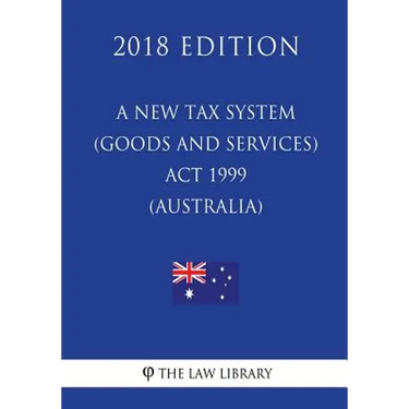 A New Tax System (Goods and Services Tax) Act 1999 (Australia) (2018 Edition)