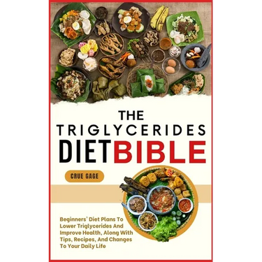 The Triglycerides Diet Bible: Beginners' Diet Plans To Lower Triglycerides And Improve Health, Along With Tips, Recipes, And Changes To Your Daily Lif