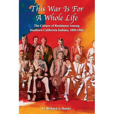 This War Is For A Whole Life: The Culture of Resistance Among Southern California Indians, 1850-1966