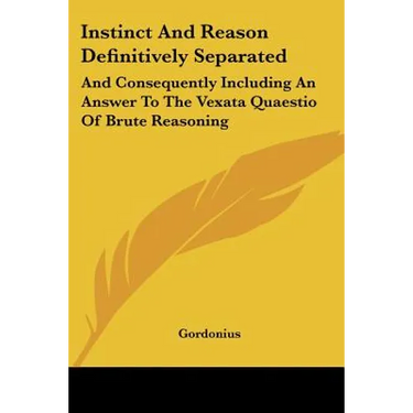 Instinct And Reason Definitively Separated: And Consequently Including An Answer To The Vexata Quaestio Of Brute Reasoning
