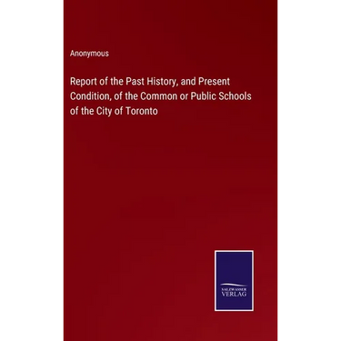 Report of the Past History, and Present Condition, of the Common or Public Schools of the City of Toronto