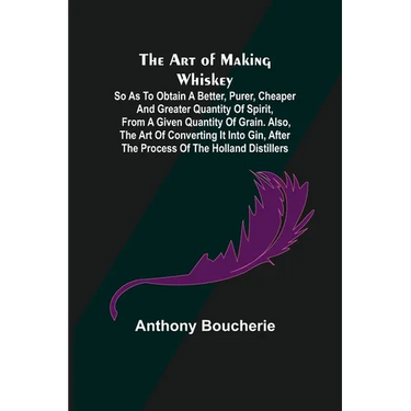 The Art of Making Whiskey; So As to Obtain a Better, Purer, Cheaper and Greater Quantity of Spirit, From a Given Quantity of Grain. Also, the Art of C