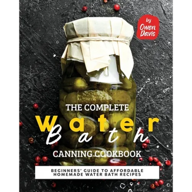 The Complete Water Bath Canning Cookbook: Beginners' Guide to Affordable Homemade Water Bath Recipes