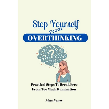Stop Yourself From Overthinking: Practical Steps To Break Free From Too Much Rumination