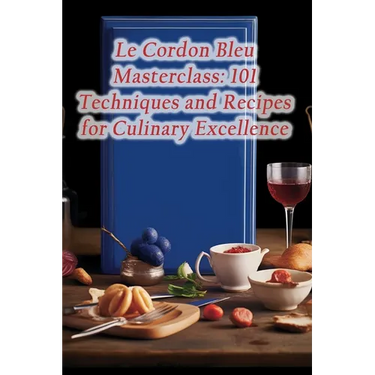 Le Cordon Bleu Masterclass: 101 Techniques and Recipes for Culinary Excellence