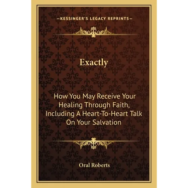 Exactly: How You May Receive Your Healing Through Faith, Including A Heart-To-Heart Talk On Your Salvation