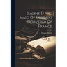 Jeanne D Arc Maid Of Orleans Deliverer Of France