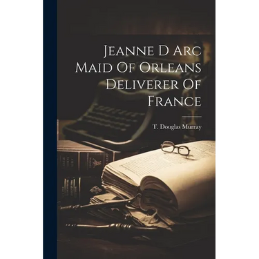Jeanne D Arc Maid Of Orleans Deliverer Of France