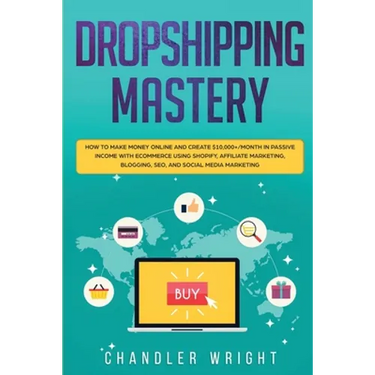 Dropshipping: Mastery - How to Make Money Online and Create $10,000+/Month in Passive Income with Ecommerce Using Shopify, Affiliate