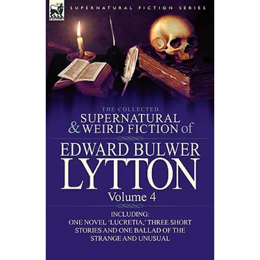 The Collected Supernatural and Weird Fiction of Edward Bulwer Lytton-Volume 4: Including One Novel 'Lucretia, ' Three Short Stories and One Ballad of