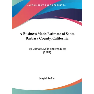 A Business Man's Estimate of Santa Barbara County, California: Its Climate, Soils and Products (1884)