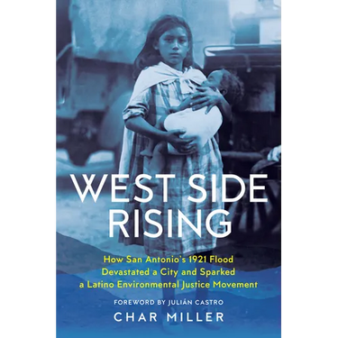 West Side Rising: How San Antonio's 1921 Flood Devastated a City and Sparked a Latino Environmental Justice Movement