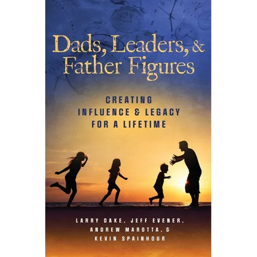 Dads, Leaders, & Father Figures: Creating Influence & Legacy for a Lifetime
