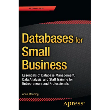Databases for Small Business: Essentials of Database Management, Data Analysis, and Staff Training for Entrepreneurs and Professionals