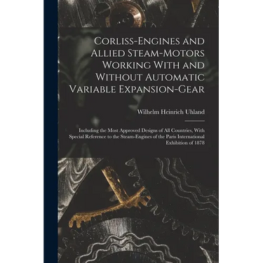 Corliss-Engines and Allied Steam-Motors Working With and Without Automatic Variable Expansion-Gear: Including the Most Approved Designs of All Countri