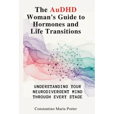 The AuDHD Woman's Guide to Hormones and Life Transitions: Understanding Your Neurodivergent Mind Through Every Stage