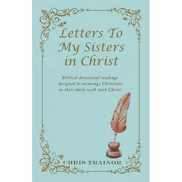 Letters to My Sisters in Christ: Biblical Devotional Readings Designed to Encourage Christians in Their Daily Walk with Christ.