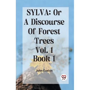 Sylva: Or A Discourse Of Forest Trees Vol. 1 Book 1