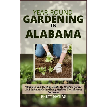 Year-Round Gardening in Alabama: Planning And Planting Month By Month: Effective And Sustainable Gardening Methods For Alabama Gardeners