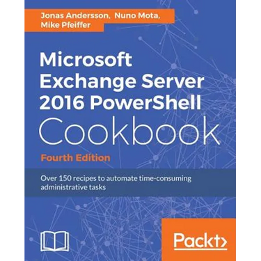 Microsoft Exchange Server 2016 PowerShell Cookbook - Fourth Edition: Powerful recipes to automate time-consuming administrative tasks