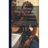 Domestic Sanitation and Plumbing: A Treatise of the Materials, Designs and Methods Used in Sanitary Engineering; Manufacture, Jointing and Fixing of P