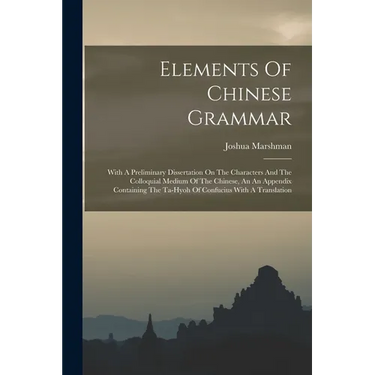 Elements Of Chinese Grammar: With A Preliminary Dissertation On The Characters And The Colloquial Medium Of The Chinese, An An Appendix Containing