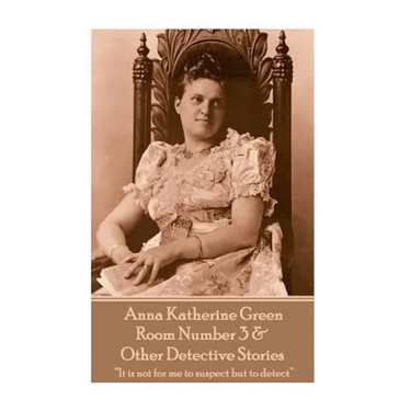 Anna Katherine Green - Room Number 3 & Other Detective Stories: "It is not for me to suspect but to detect"
