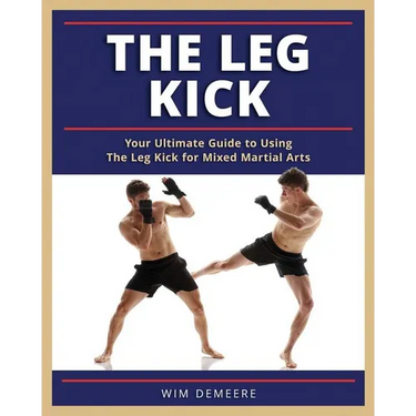 The Leg Kick: Your Ultimate Guide to Using The Leg Kick for Mixed Martial Arts