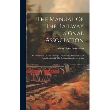 The Manual Of The Railway Signal Association: A Compilation Of The Findings, Conclusions, Standards And Specifications Of The Railway Signal Associati