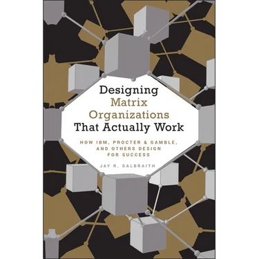 Designing Matrix Organizations That Actually Work: How Ibm, Proctor & Gamble and Others Design for Success